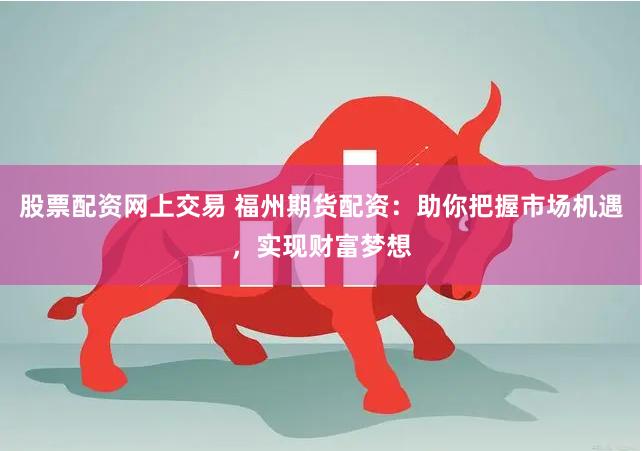 股票配资网上交易 福州期货配资：助你把握市场机遇，实现财富梦想
