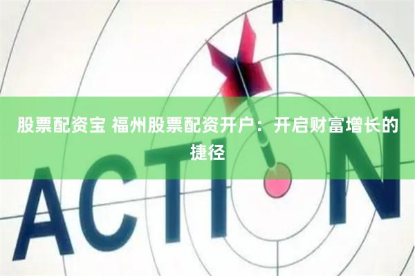 股票配资宝 福州股票配资开户：开启财富增长的捷径