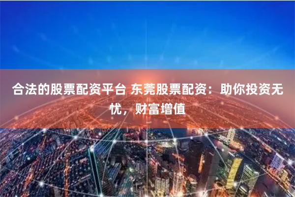 合法的股票配资平台 东莞股票配资：助你投资无忧，财富增值