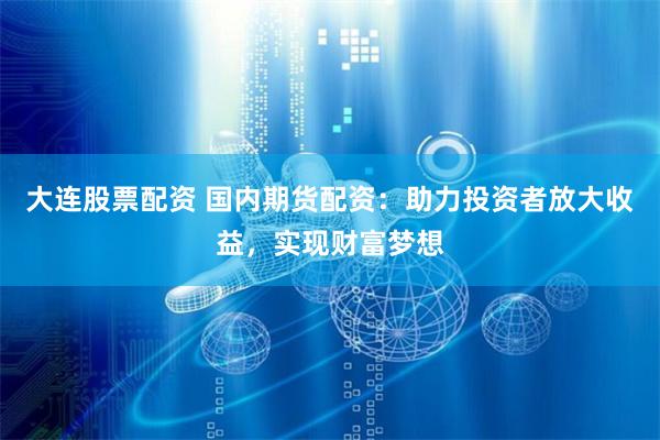 大连股票配资 国内期货配资：助力投资者放大收益，实现财富梦想