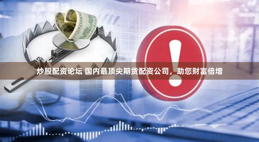 炒股配资论坛 国内最顶尖期货配资公司，助您财富倍增