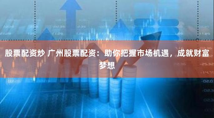 股票配资炒 广州股票配资：助你把握市场机遇，成就财富梦想