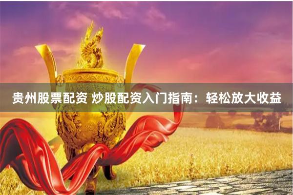 贵州股票配资 炒股配资入门指南：轻松放大收益