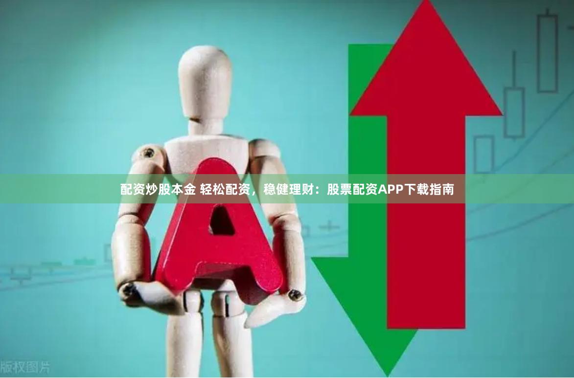 配资炒股本金 轻松配资，稳健理财：股票配资APP下载指南