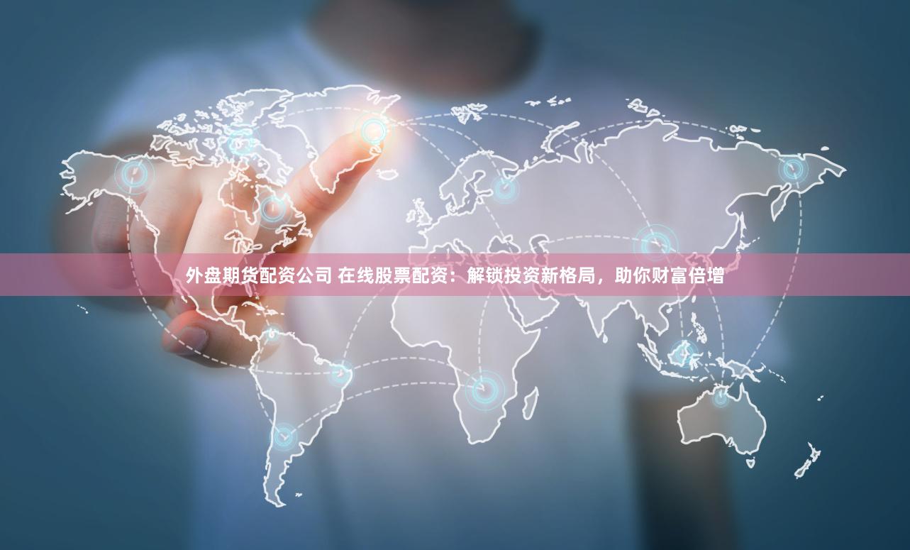外盘期货配资公司 在线股票配资：解锁投资新格局，助你财富倍增