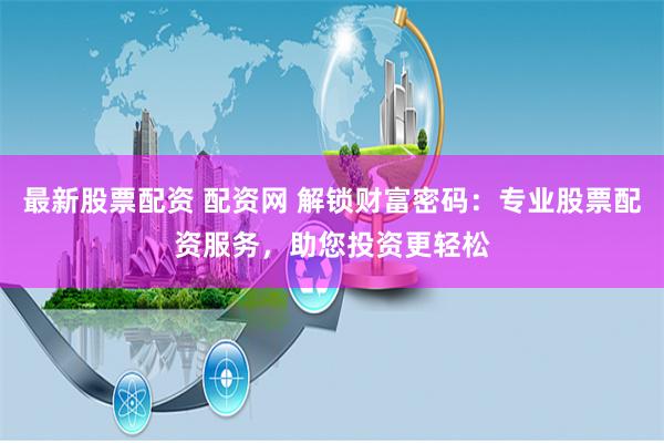 最新股票配资 配资网 解锁财富密码：专业股票配资服务，助您投资更轻松