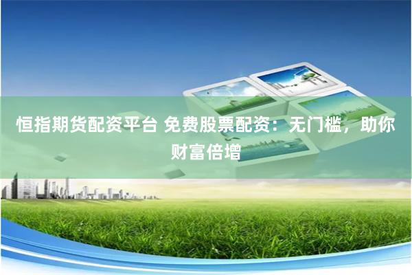 恒指期货配资平台 免费股票配资：无门槛，助你财富倍增
