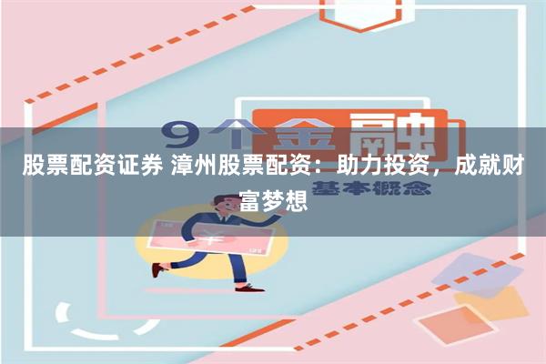 股票配资证券 漳州股票配资：助力投资，成就财富梦想