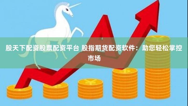 股天下配资股票配资平台 股指期货配资软件：助您轻松掌控市场