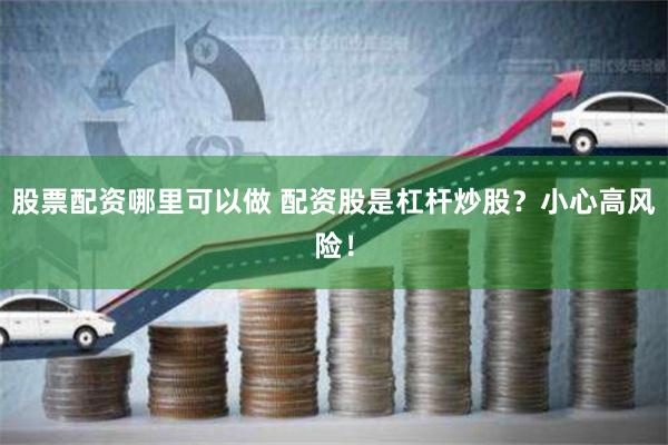 股票配资哪里可以做 配资股是杠杆炒股？小心高风险！