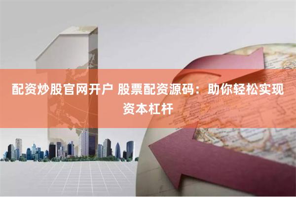 配资炒股官网开户 股票配资源码：助你轻松实现资本杠杆