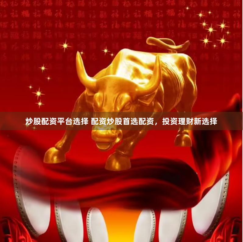 炒股配资平台选择 配资炒股首选配资，投资理财新选择