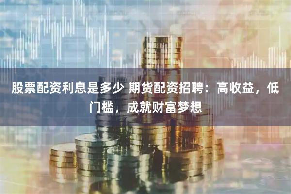 股票配资利息是多少 期货配资招聘：高收益，低门槛，成就财富梦想