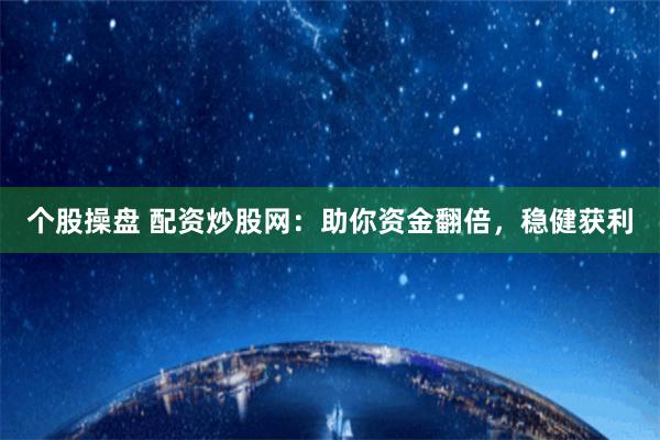 个股操盘 配资炒股网：助你资金翻倍，稳健获利