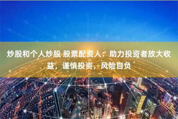 炒股和个人炒股 股票配资人：助力投资者放大收益，谨慎投资，风险自负