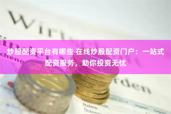 炒股配资平台有哪些 在线炒股配资门户：一站式配资服务，助你投资无忧