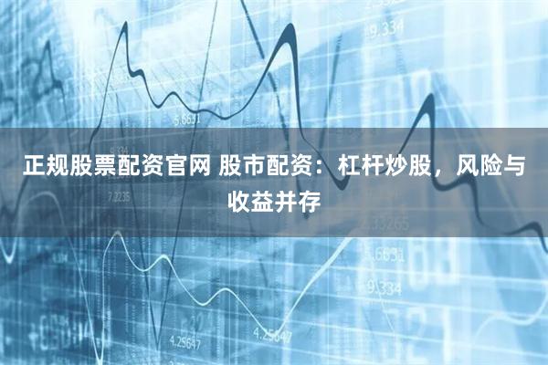 正规股票配资官网 股市配资：杠杆炒股，风险与收益并存