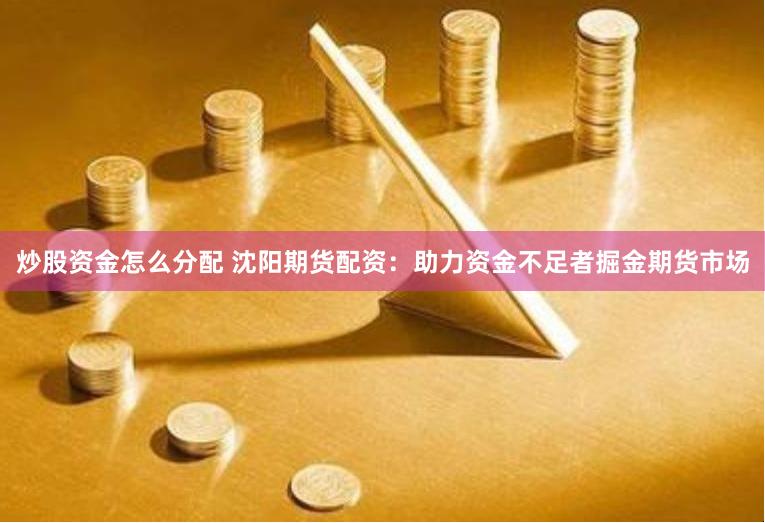 炒股资金怎么分配 沈阳期货配资：助力资金不足者掘金期货市场