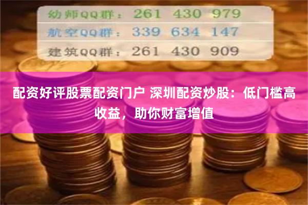 配资好评股票配资门户 深圳配资炒股：低门槛高收益，助你财富增值