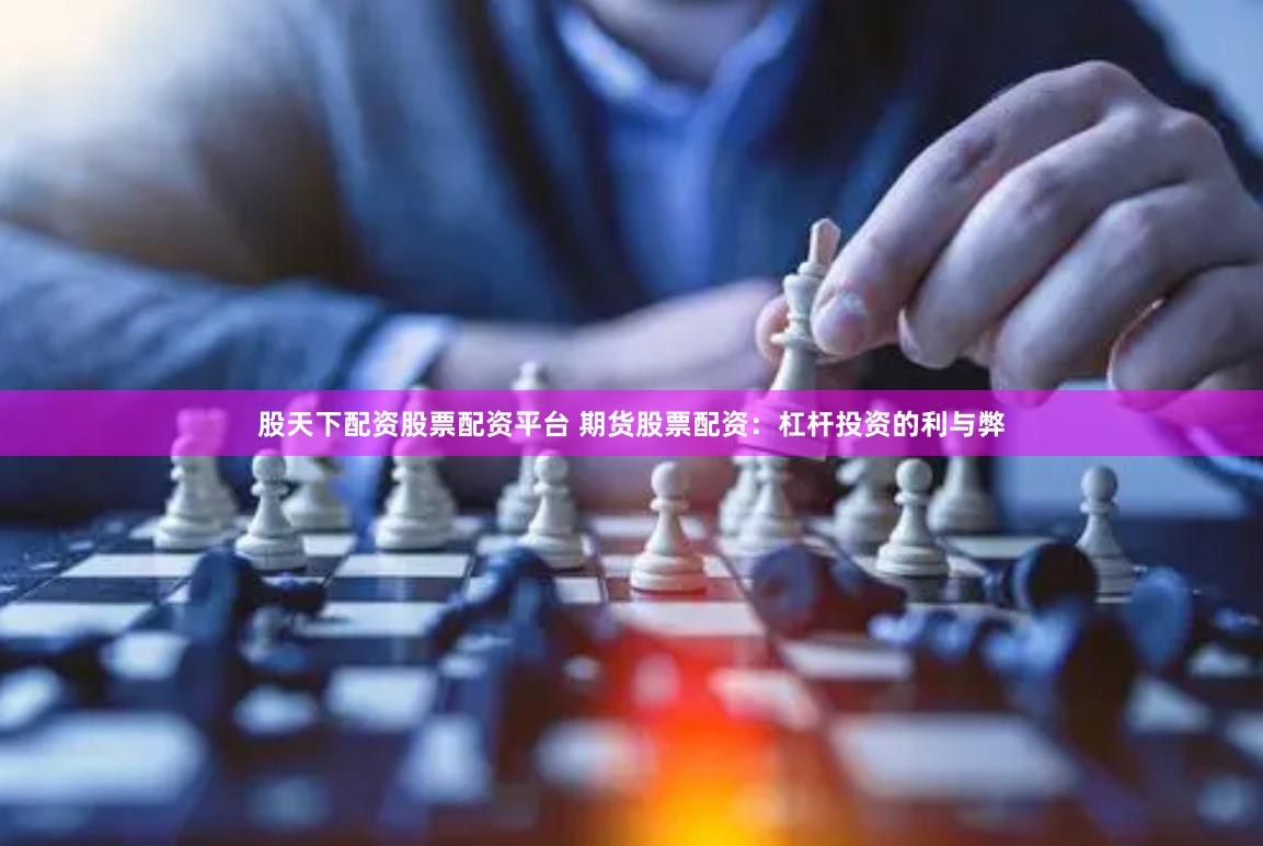 股天下配资股票配资平台 期货股票配资：杠杆投资的利与弊