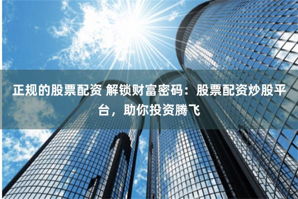 正规的股票配资 解锁财富密码：股票配资炒股平台，助你投资腾飞