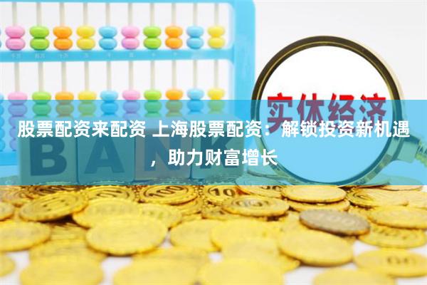 股票配资来配资 上海股票配资：解锁投资新机遇，助力财富增长