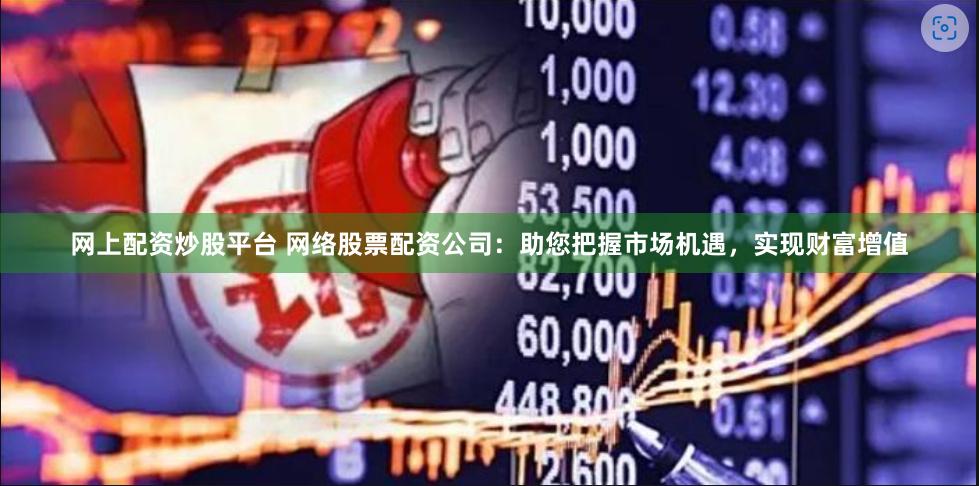 网上配资炒股平台 网络股票配资公司：助您把握市场机遇，实现财富增值