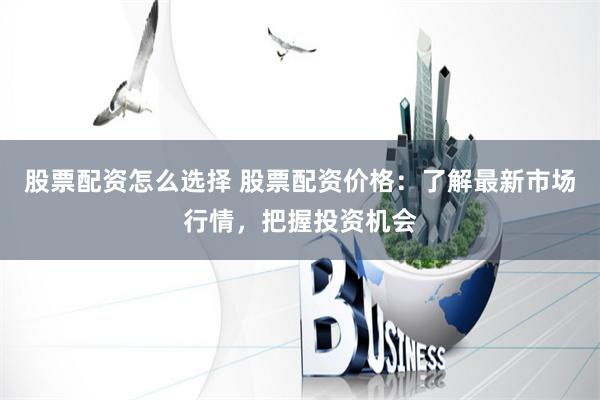 股票配资怎么选择 股票配资价格：了解最新市场行情，把握投资机会