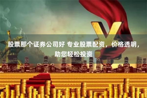 股票那个证券公司好 专业股票配资，价格透明，助您轻松投资