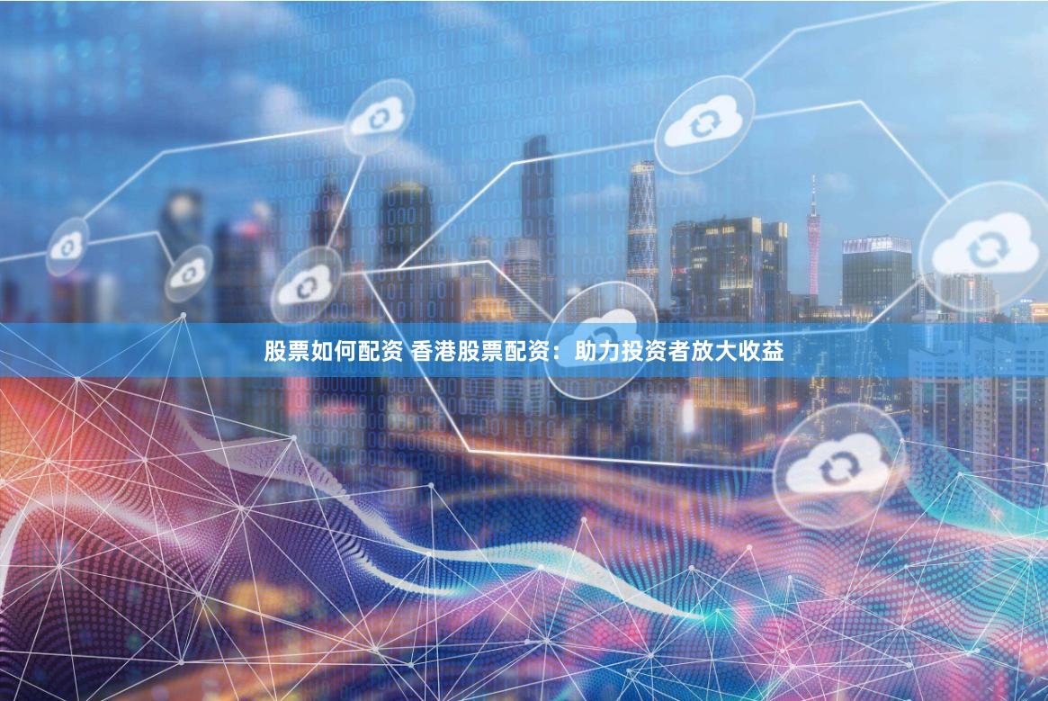 股票如何配资 香港股票配资：助力投资者放大收益