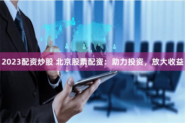 2023配资炒股 北京股票配资：助力投资，放大收益