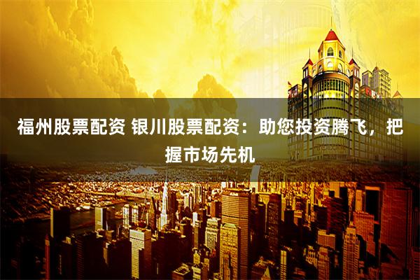 福州股票配资 银川股票配资：助您投资腾飞，把握市场先机