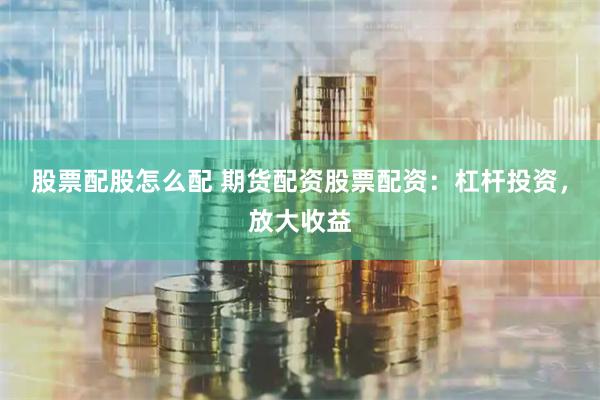 股票配股怎么配 期货配资股票配资：杠杆投资，放大收益