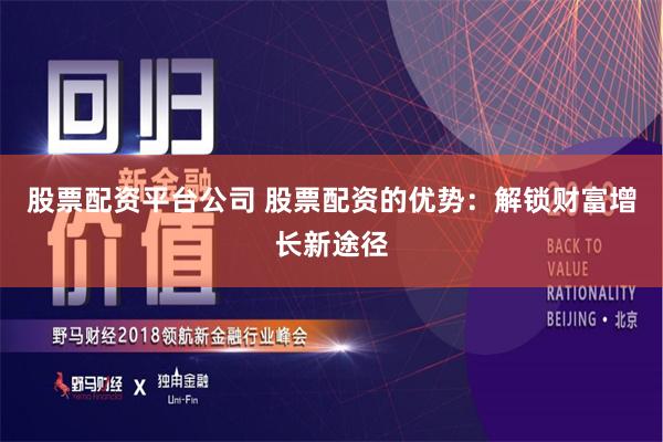 股票配资平台公司 股票配资的优势：解锁财富增长新途径