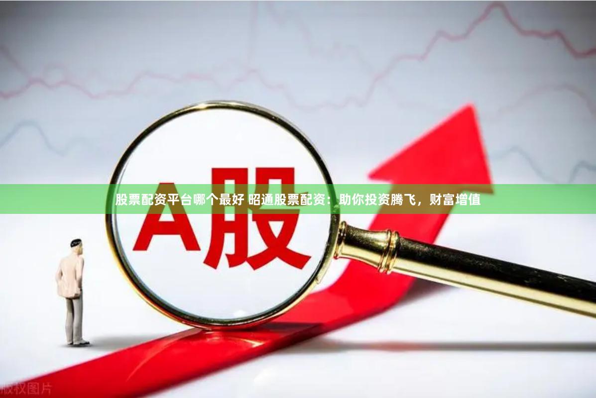 股票配资平台哪个最好 昭通股票配资：助你投资腾飞，财富增值