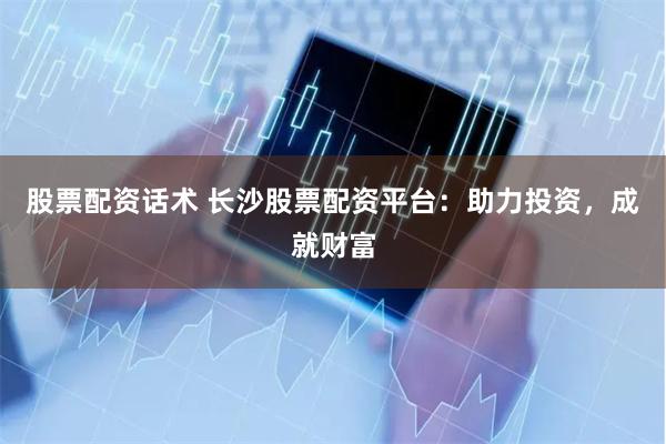 股票配资话术 长沙股票配资平台：助力投资，成就财富
