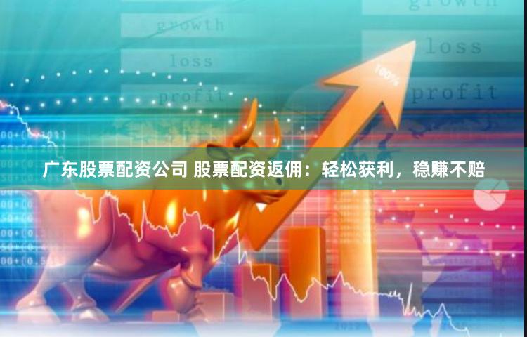 广东股票配资公司 股票配资返佣：轻松获利，稳赚不赔