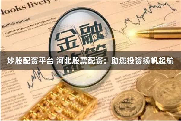 炒股配资平台 河北股票配资：助您投资扬帆起航