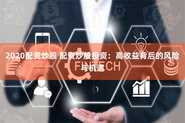 2020配资炒股 配资炒股投资：高收益背后的风险与机遇