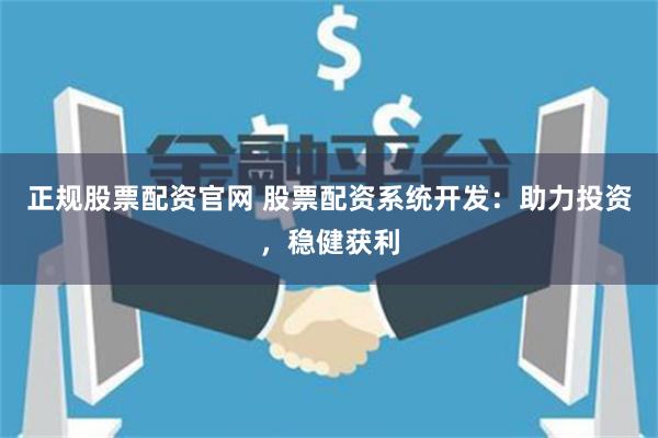 正规股票配资官网 股票配资系统开发：助力投资，稳健获利