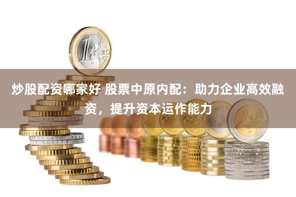 炒股配资哪家好 股票中原内配：助力企业高效融资，提升资本运作能力