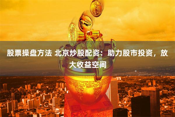 股票操盘方法 北京炒股配资：助力股市投资，放大收益空间