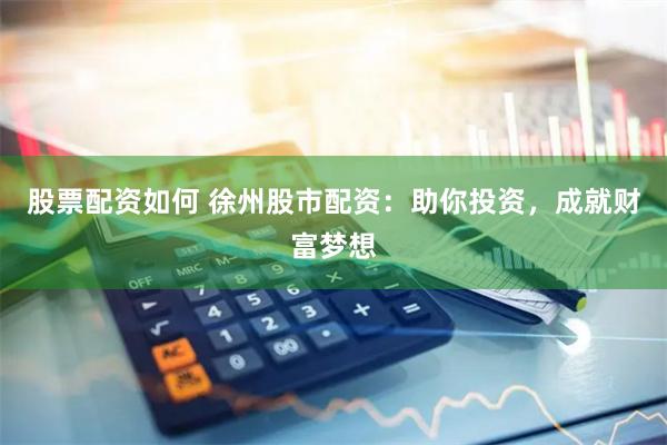 股票配资如何 徐州股市配资：助你投资，成就财富梦想