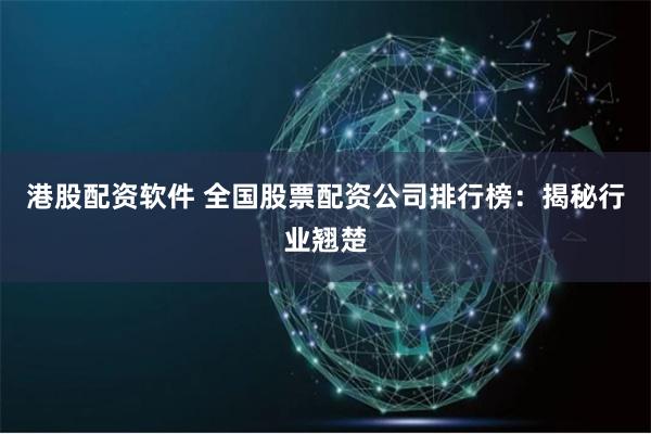 港股配资软件 全国股票配资公司排行榜：揭秘行业翘楚
