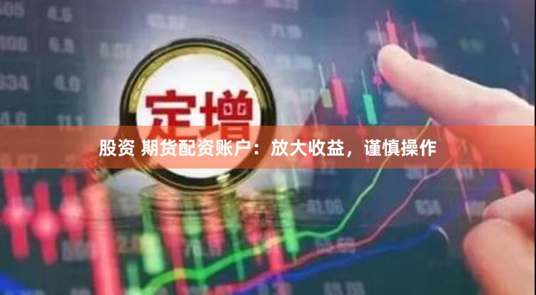 股资 期货配资账户：放大收益，谨慎操作