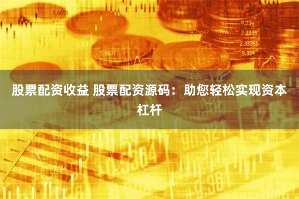股票配资收益 股票配资源码：助您轻松实现资本杠杆