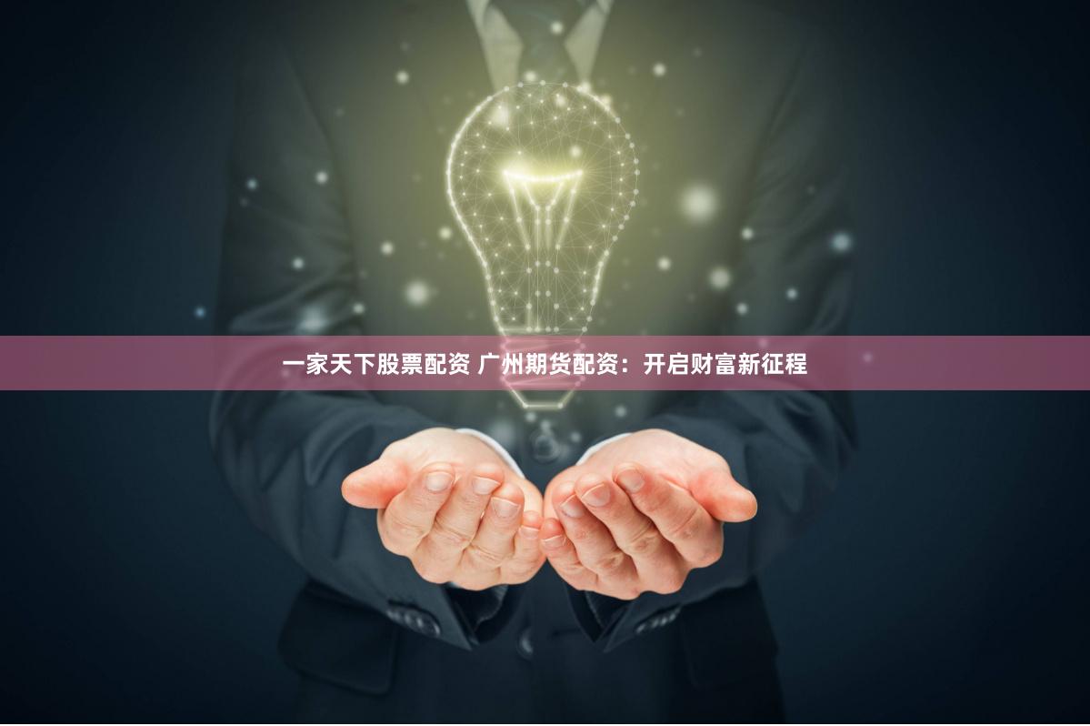 一家天下股票配资 广州期货配资：开启财富新征程