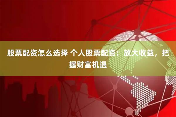 股票配资怎么选择 个人股票配资：放大收益，把握财富机遇