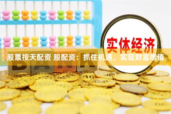 股票按天配资 股配资：抓住机遇，实现财富增值