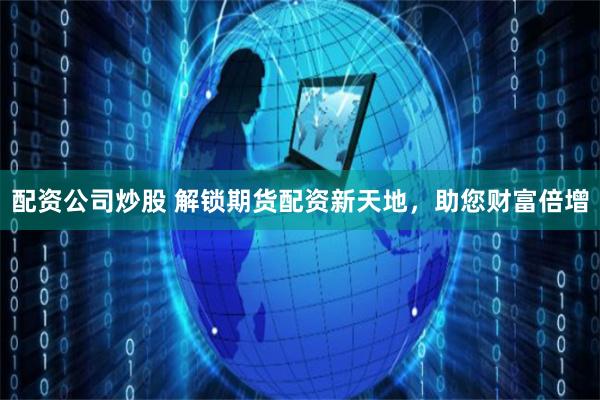 配资公司炒股 解锁期货配资新天地，助您财富倍增